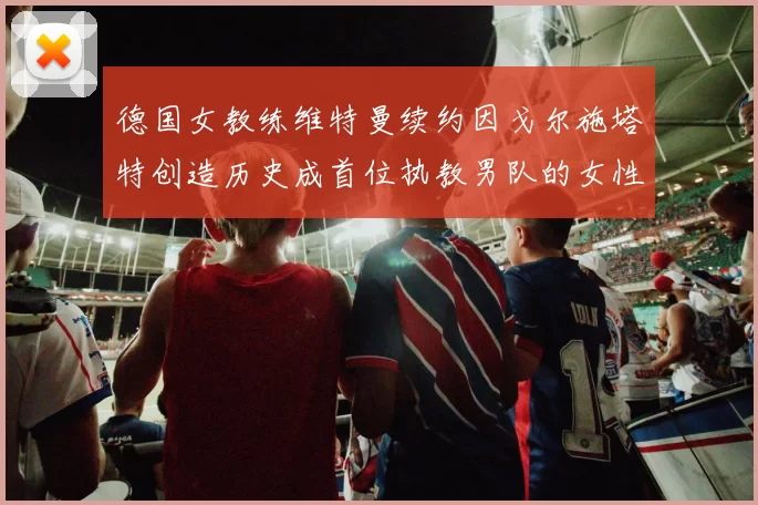 德国女教练维特曼续约因戈尔施塔特创造历史成首位执教男队的女性教练