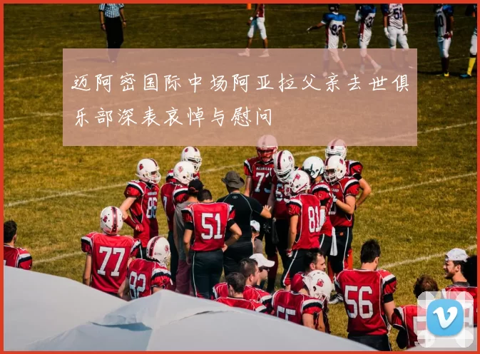 迈阿密国际中场阿亚拉父亲去世俱乐部深表哀悼与慰问
