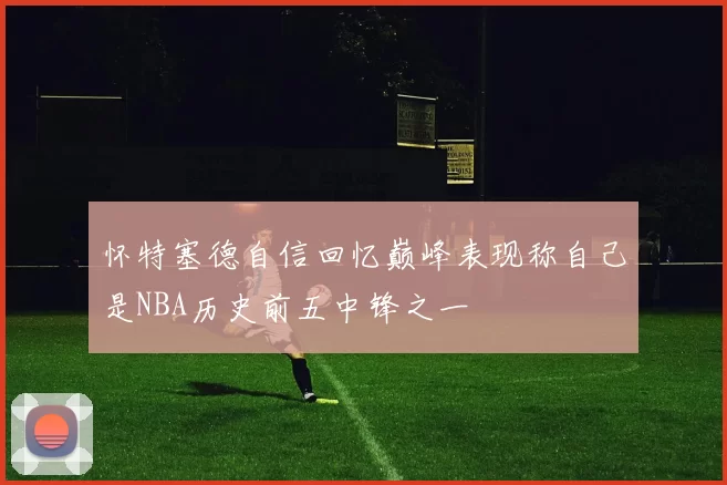 怀特塞德自信回忆巅峰表现称自己是NBA历史前五中锋之一