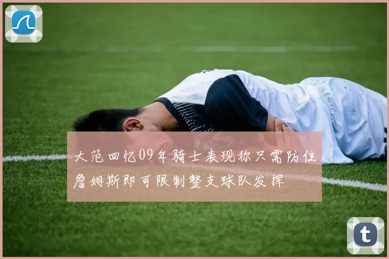 大范回忆09年骑士表现称只需防住詹姆斯即可限制整支球队发挥