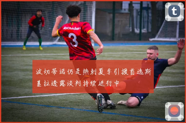 波切蒂诺仍是热刺夏季引援首选斯基拉透露谈判持续进行中