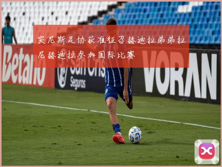 突尼斯足协获准征召赫迪拉弟弟拉尼赫迪拉参加国际比赛