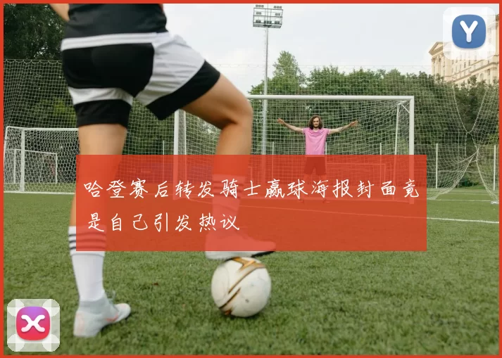 哈登赛后转发骑士赢球海报封面竟是自己引发热议