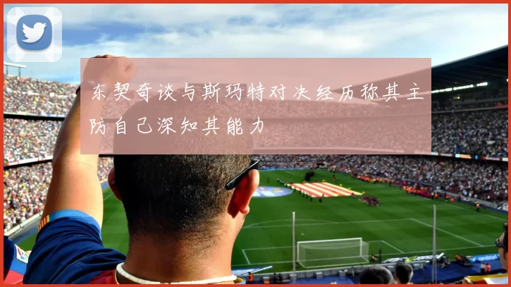东契奇谈与斯玛特对决经历称其主防自己深知其能力