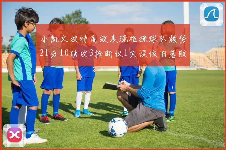 小凯文波特高效表现难挽球队颓势21分10助攻3抢断仅1失误依旧落败