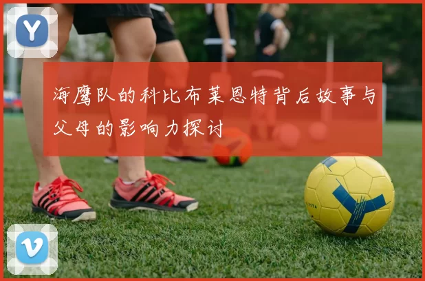 海鹰队的科比布莱恩特背后故事与父母的影响力探讨