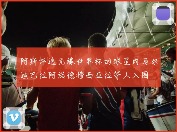 阿斯评选无缘世界杯的球星内马尔迪巴拉阿诺德穆西亚拉等人入围