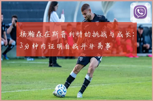 杨瀚森在斯普利特的挑战与成长：3分钟内证明自我并非易事