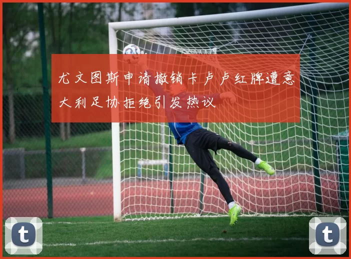 尤文图斯申请撤销卡卢卢红牌遭意大利足协拒绝引发热议