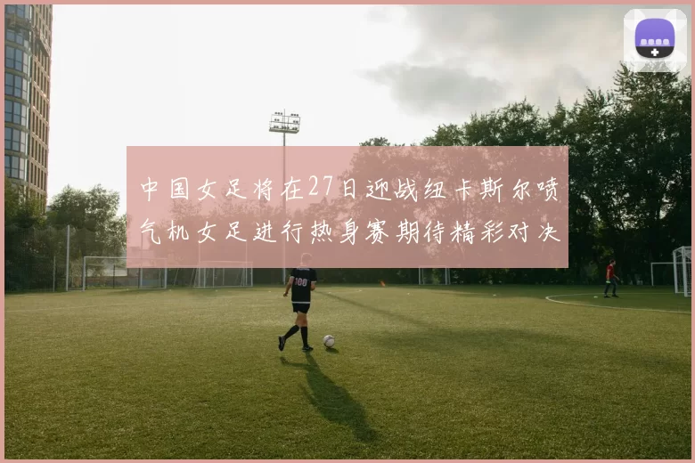 中国女足将在27日迎战纽卡斯尔喷气机女足进行热身赛期待精彩对决