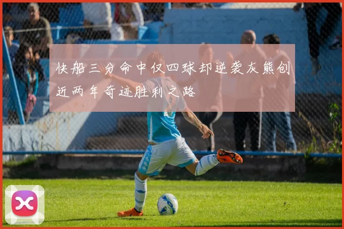 快船三分命中仅四球却逆袭灰熊创近两年奇迹胜利之路