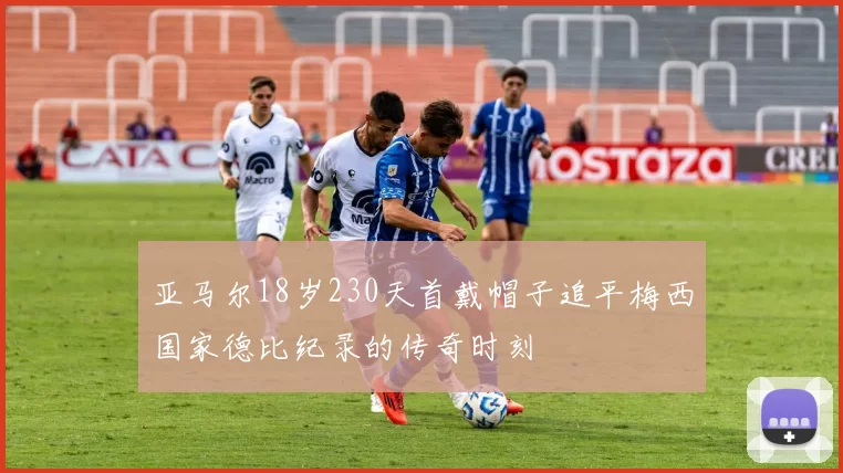 亚马尔18岁230天首戴帽子追平梅西国家德比纪录的传奇时刻