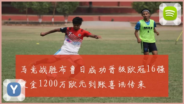 马竞战胜布鲁日成功晋级欧冠16强奖金1200万欧元到账喜讯传来