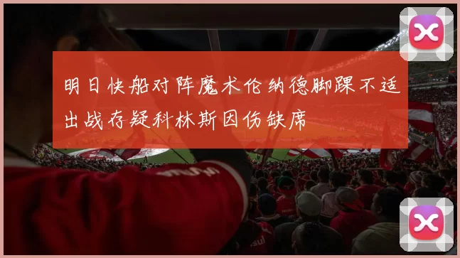 明日快船对阵魔术伦纳德脚踝不适出战存疑科林斯因伤缺席