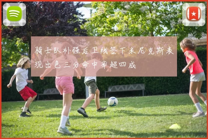 骑士队补强后卫线签下米尼克斯表现出色三分命中率超四成