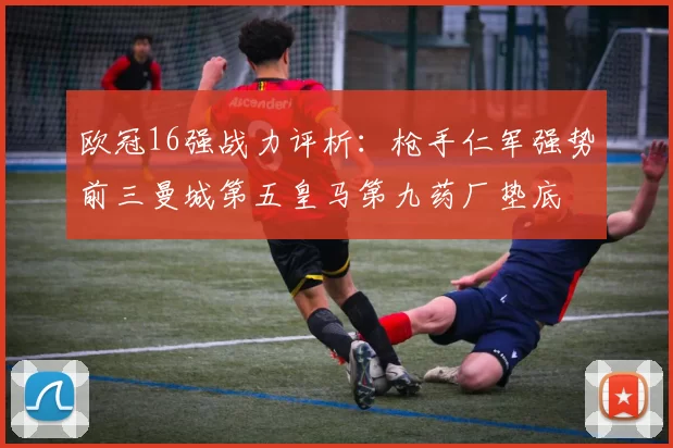 欧冠16强战力评析：枪手仁军强势前三曼城第五皇马第九药厂垫底