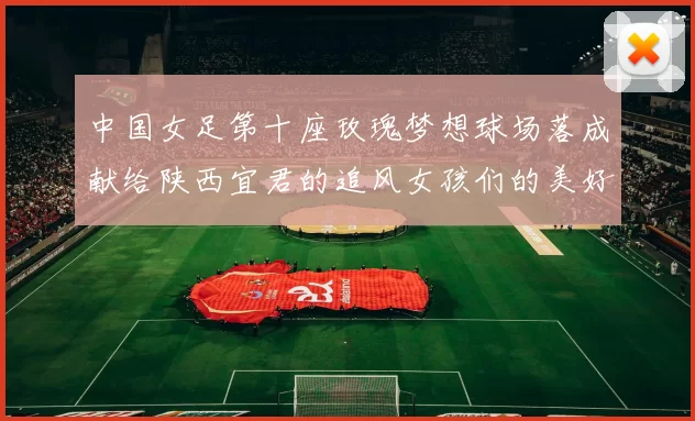 中国女足第十座玫瑰梦想球场落成献给陕西宜君的追风女孩们的美好祝福