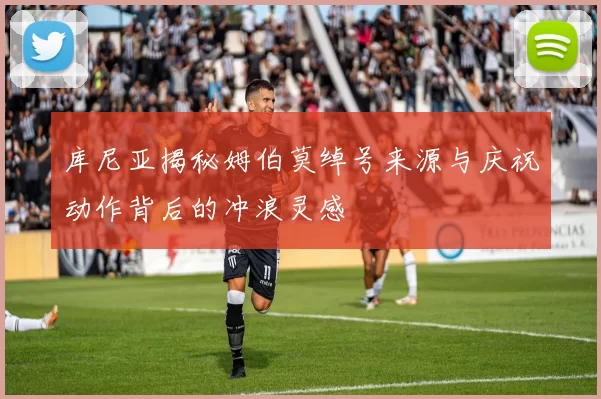 库尼亚揭秘姆伯莫绰号来源与庆祝动作背后的冲浪灵感