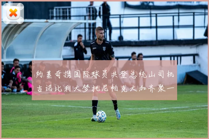 约基奇携国际球员共登总统山司机吉诺比利大梦托尼帕克大加齐聚一堂
