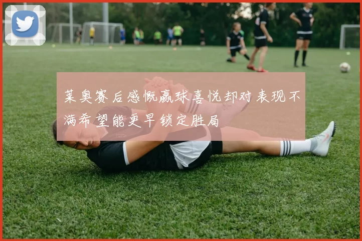 莱奥赛后感慨赢球喜悦却对表现不满希望能更早锁定胜局