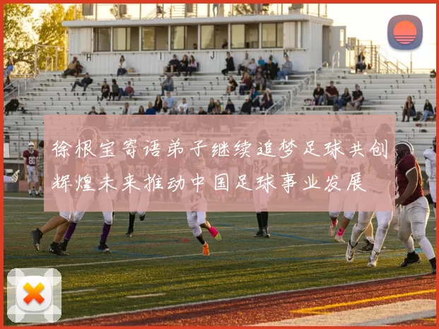 徐根宝寄语弟子继续追梦足球共创辉煌未来推动中国足球事业发展