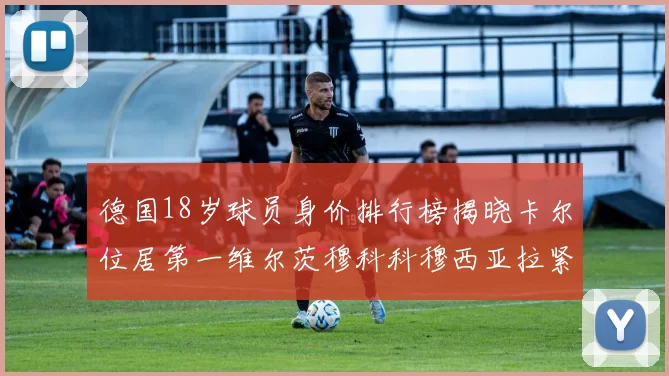 德国18岁球员身价排行榜揭晓卡尔位居第一维尔茨穆科科穆西亚拉紧随其后