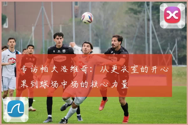 专访帕夫洛维奇：从更衣室的开心果到球场中场的核心力量