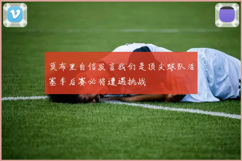 莫布里自信发言我们是顶尖球队活塞季后赛必将遭遇挑战