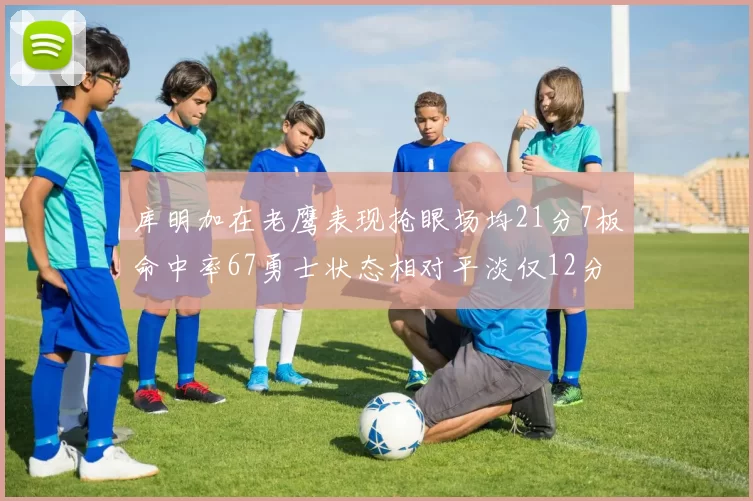 库明加在老鹰表现抢眼场均21分7板命中率67勇士状态相对平淡仅12分5板